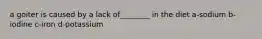 a goiter is caused by a lack of________ in the diet a-sodium b-iodine c-iron d-potassium