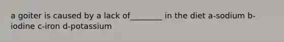 a goiter is caused by a lack of________ in the diet a-sodium b-iodine c-iron d-potassium