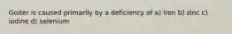 Goiter is caused primarily by a deficiency of a) iron b) zinc c) iodine d) selenium