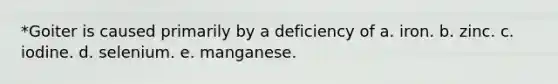 *Goiter is caused primarily by a deficiency of a. iron. b. zinc. c. iodine. d. selenium. e. manganese.