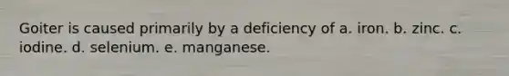 Goiter is caused primarily by a deficiency of a. iron. b. zinc. c. iodine. d. selenium. e. manganese.