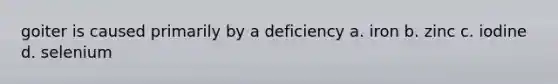 goiter is caused primarily by a deficiency a. iron b. zinc c. iodine d. selenium
