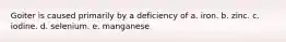 Goiter is caused primarily by a deficiency of a. iron. b. zinc. c. iodine. d. selenium. e. manganese