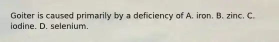 Goiter is caused primarily by a deficiency of A. iron. B. zinc. C. iodine. D. selenium.