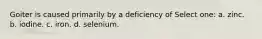 Goiter is caused primarily by a deficiency of Select one: a. zinc. b. iodine. c. iron. d. selenium.