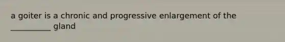 a goiter is a chronic and progressive enlargement of the __________ gland