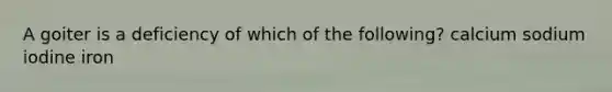 A goiter is a deficiency of which of the following? calcium sodium iodine iron