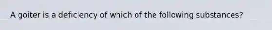 A goiter is a deficiency of which of the following substances?