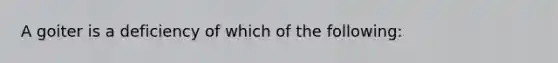 A goiter is a deficiency of which of the following: