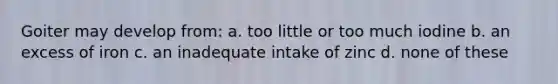 Goiter may develop from: a. too little or too much iodine b. an excess of iron c. an inadequate intake of zinc d. none of these