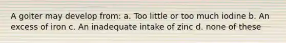 A goiter may develop from: a. Too little or too much iodine b. An excess of iron c. An inadequate intake of zinc d. none of these