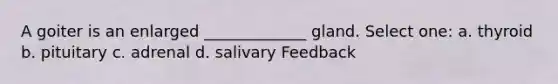 A goiter is an enlarged _____________ gland. Select one: a. thyroid b. pituitary c. adrenal d. salivary Feedback