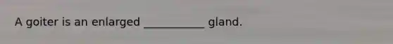 A goiter is an enlarged ___________ gland.