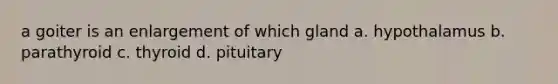 a goiter is an enlargement of which gland a. hypothalamus b. parathyroid c. thyroid d. pituitary