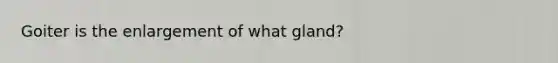 Goiter is the enlargement of what gland?