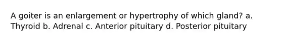 A goiter is an enlargement or hypertrophy of which gland? a. Thyroid b. Adrenal c. Anterior pituitary d. Posterior pituitary