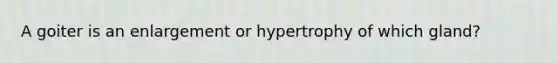 A goiter is an enlargement or hypertrophy of which gland?