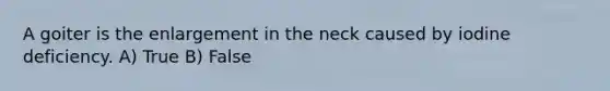 A goiter is the enlargement in the neck caused by iodine deficiency. A) True B) False