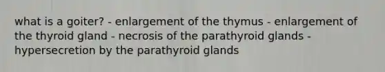 what is a goiter? - enlargement of the thymus - enlargement of the thyroid gland - necrosis of the parathyroid glands - hypersecretion by the parathyroid glands