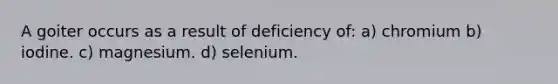 A goiter occurs as a result of deficiency of: a) chromium b) iodine. c) magnesium. d) selenium.