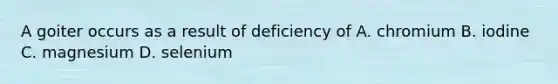 A goiter occurs as a result of deficiency of A. chromium B. iodine C. magnesium D. selenium