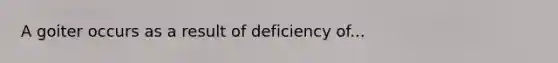 A goiter occurs as a result of deficiency of...