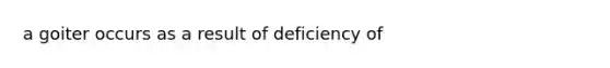 a goiter occurs as a result of deficiency of