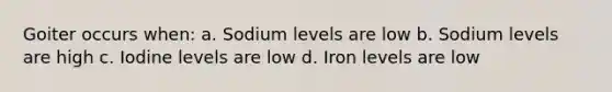 Goiter occurs when: a. Sodium levels are low b. Sodium levels are high c. Iodine levels are low d. Iron levels are low