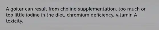 A goiter can result from choline supplementation. too much or too little iodine in the diet. chromium deficiency. vitamin A toxicity.