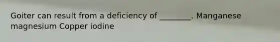 Goiter can result from a deficiency of ________. Manganese magnesium Copper iodine