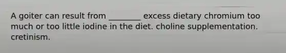 A goiter can result from ________ excess dietary chromium too much or too little iodine in the diet. choline supplementation. cretinism.