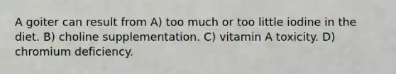 A goiter can result from A) too much or too little iodine in the diet. B) choline supplementation. C) vitamin A toxicity. D) chromium deficiency.