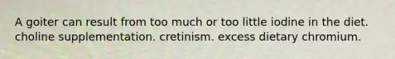 A goiter can result from too much or too little iodine in the diet. choline supplementation. cretinism. excess dietary chromium.