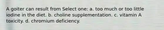 A goiter can result from Select one: a. too much or too little iodine in the diet. b. choline supplementation. c. vitamin A toxicity. d. chromium deficiency.