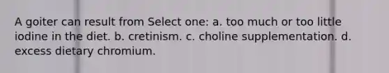 A goiter can result from Select one: a. too much or too little iodine in the diet. b. cretinism. c. choline supplementation. d. excess dietary chromium.