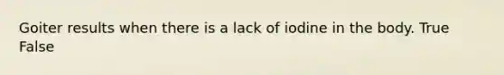 Goiter results when there is a lack of iodine in the body. True False