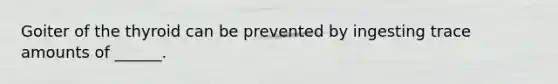 Goiter of the thyroid can be prevented by ingesting trace amounts of ______.