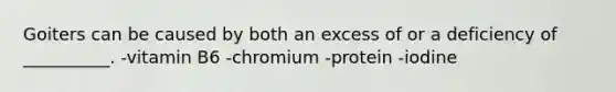 Goiters can be caused by both an excess of or a deficiency of __________. -vitamin B6 -chromium -protein -iodine