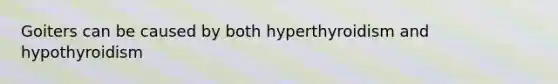 Goiters can be caused by both hyperthyroidism and hypothyroidism