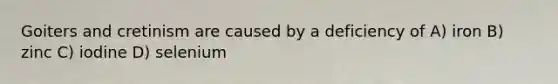 Goiters and cretinism are caused by a deficiency of A) iron B) zinc C) iodine D) selenium