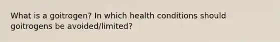 What is a goitrogen? In which health conditions should goitrogens be avoided/limited?