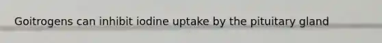 Goitrogens can inhibit iodine uptake by the pituitary gland