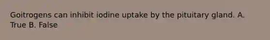 Goitrogens can inhibit iodine uptake by the pituitary gland. A. True B. False