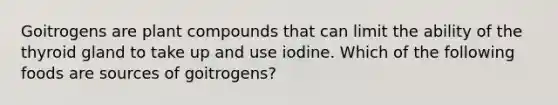 Goitrogens are plant compounds that can limit the ability of the thyroid gland to take up and use iodine. Which of the following foods are sources of goitrogens?