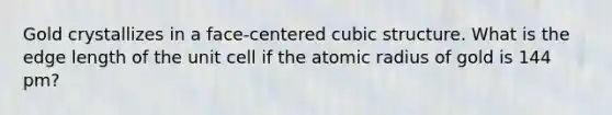 Gold crystallizes in a face-centered cubic structure. What is the edge length of the unit cell if the atomic radius of gold is 144 pm?