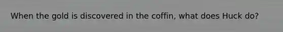 When the gold is discovered in the coffin, what does Huck do?