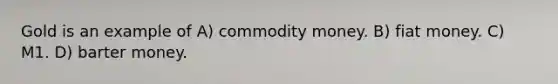 Gold is an example of A) commodity money. B) fiat money. C) M1. D) barter money.