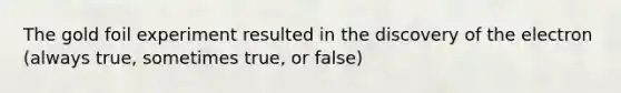 The gold foil experiment resulted in the <a href='https://www.questionai.com/knowledge/kPafjZG5Hi-discovery-of-the-electron' class='anchor-knowledge'>discovery of the electron</a> (always true, sometimes true, or false)