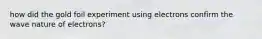 how did the gold foil experiment using electrons confirm the wave nature of electrons?