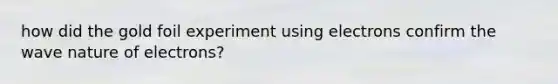 how did the gold foil experiment using electrons confirm the wave nature of electrons?